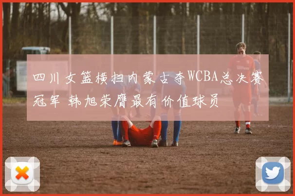 四川女篮横扫内蒙古夺WCBA总决赛冠军 韩旭荣膺最有价值球员