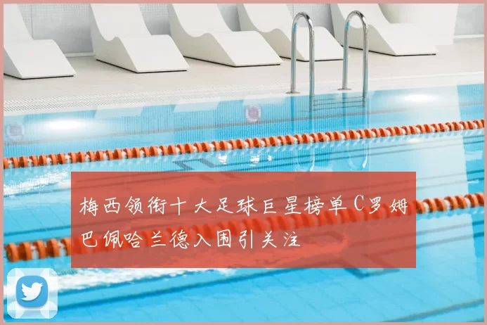 梅西领衔十大足球巨星榜单 C罗姆巴佩哈兰德入围引关注