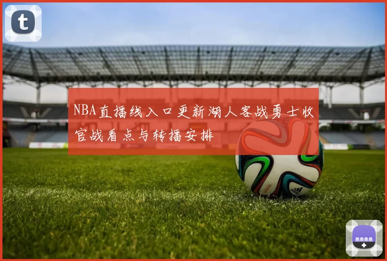 NBA直播线入口更新湖人客战勇士收官战看点与转播安排