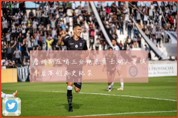 詹姆斯压哨三分绝杀勇士湖人晋级季后赛创历史纪录