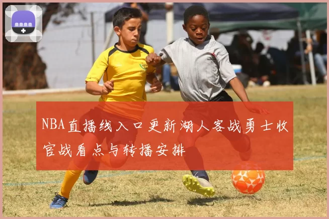 NBA直播线入口更新湖人客战勇士收官战看点与转播安排