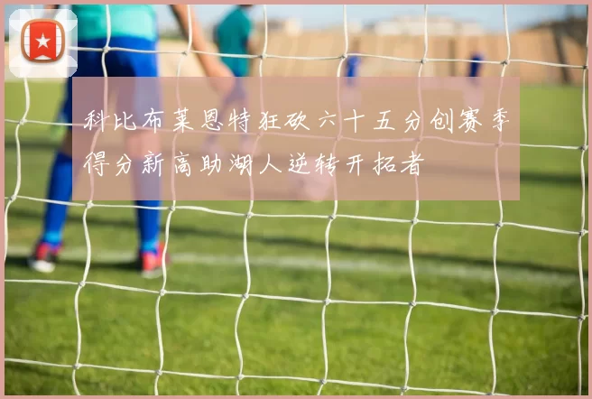 科比布莱恩特狂砍六十五分创赛季得分新高助湖人逆转开拓者