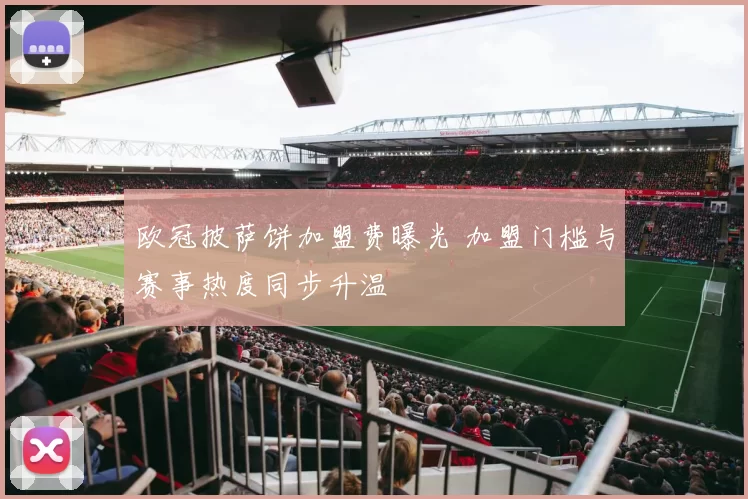 欧冠披萨饼加盟费曝光 加盟门槛与赛事热度同步升温