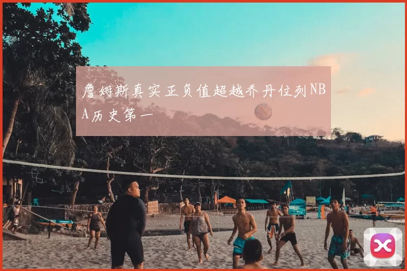 詹姆斯真实正负值超越乔丹位列NBA历史第一