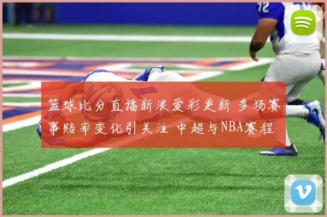 篮球比分直播新浪爱彩更新 多场赛事赔率变化引关注 中超与NBA赛程看点齐聚