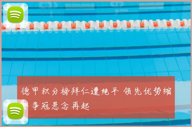 德甲积分榜拜仁遭绝平 领先优势缩小争冠悬念再起