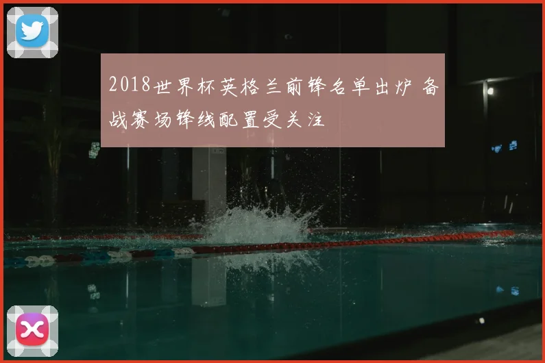 2018世界杯英格兰前锋名单出炉 备战赛场锋线配置受关注