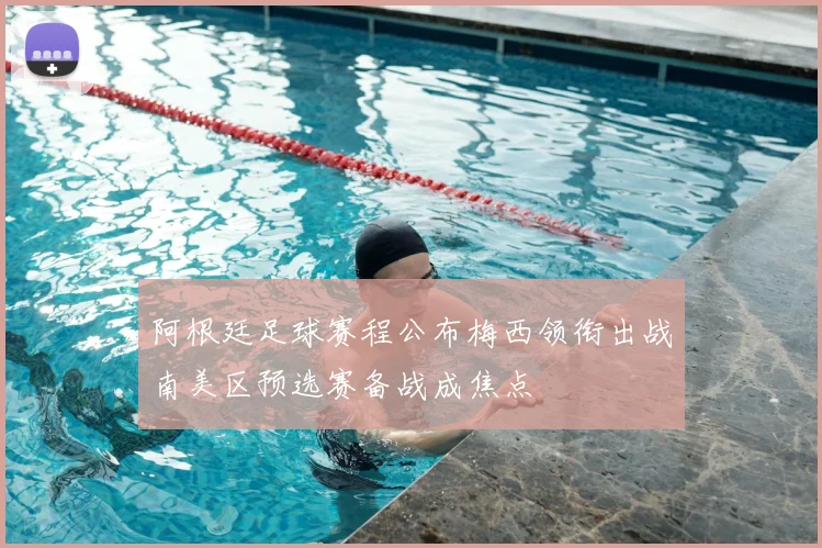 阿根廷足球赛程公布梅西领衔出战南美区预选赛备战成焦点