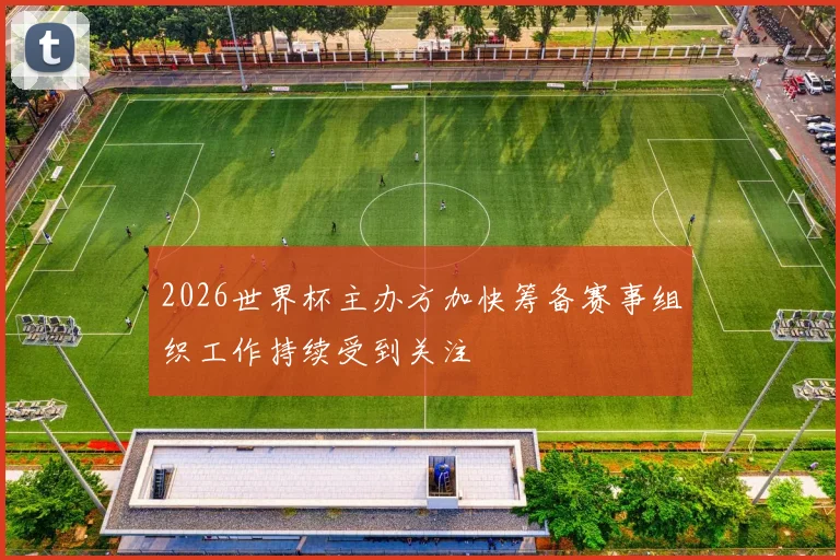 2026世界杯主办方加快筹备赛事组织工作持续受到关注