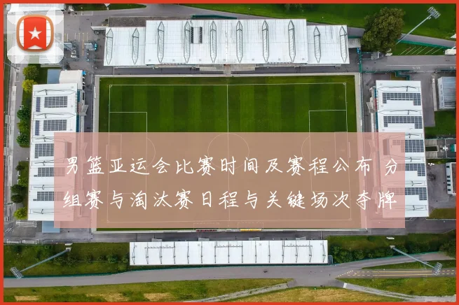 男篮亚运会比赛时间及赛程公布 分组赛与淘汰赛日程与关键场次夺牌看点