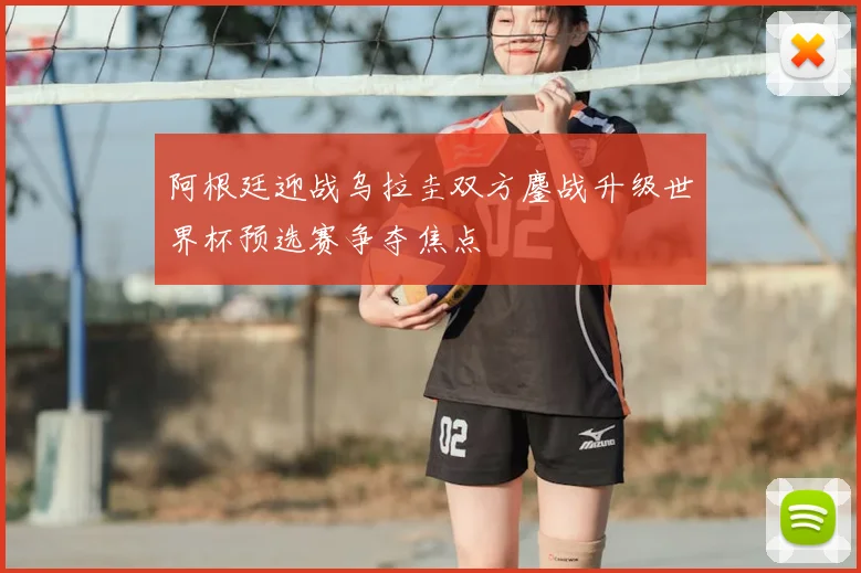阿根廷迎战乌拉圭双方鏖战升级世界杯预选赛争夺焦点