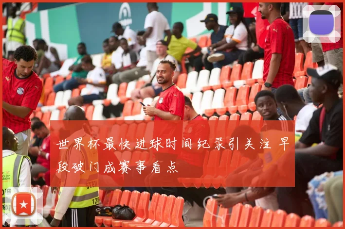 世界杯最快进球时间纪录引关注 早段破门成赛事看点