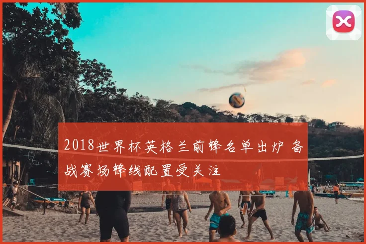 2018世界杯英格兰前锋名单出炉 备战赛场锋线配置受关注