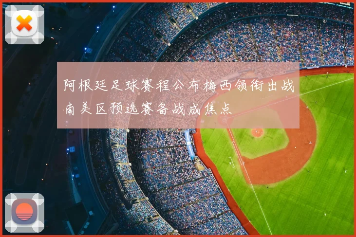 阿根廷足球赛程公布梅西领衔出战南美区预选赛备战成焦点