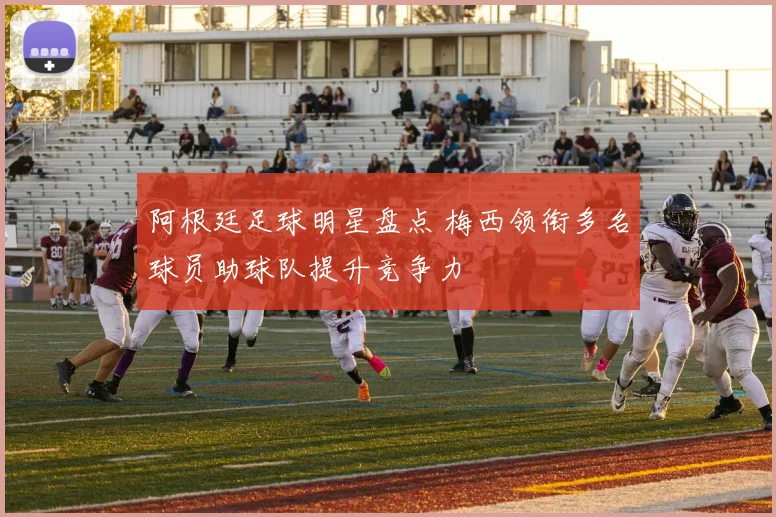 阿根廷足球明星盘点 梅西领衔多名球员助球队提升竞争力