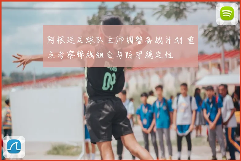 阿根廷足球队主帅调整备战计划 重点考察锋线组合与防守稳定性