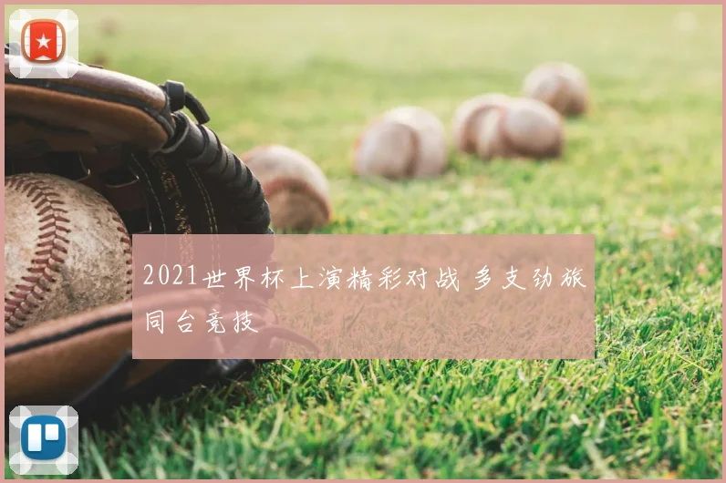 2021世界杯上演精彩对战 多支劲旅同台竞技