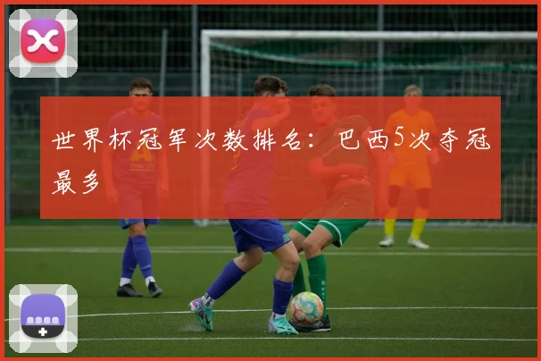 世界杯冠军次数排名:巴西5次夺冠最多
