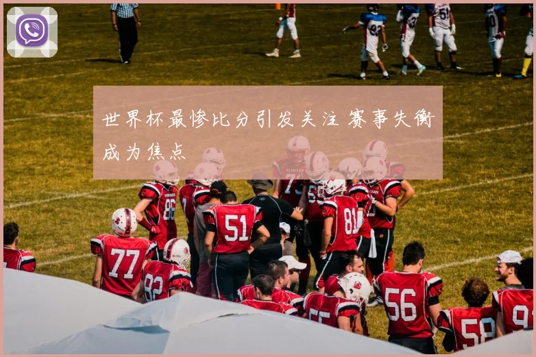 世界杯最惨比分引发关注 赛事失衡成为焦点