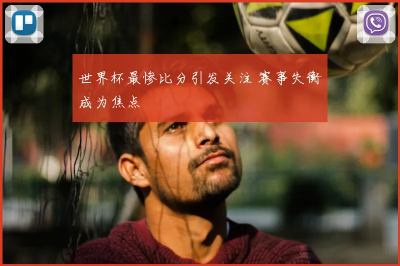 世界杯最惨比分引发关注 赛事失衡成为焦点