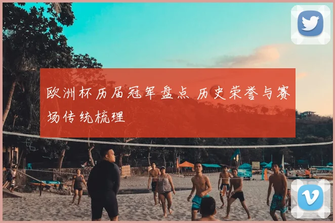 欧洲杯历届冠军盘点 历史荣誉与赛场传统梳理
