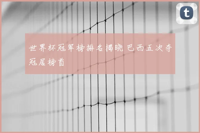 世界杯冠军榜排名揭晓 巴西五次夺冠居榜首