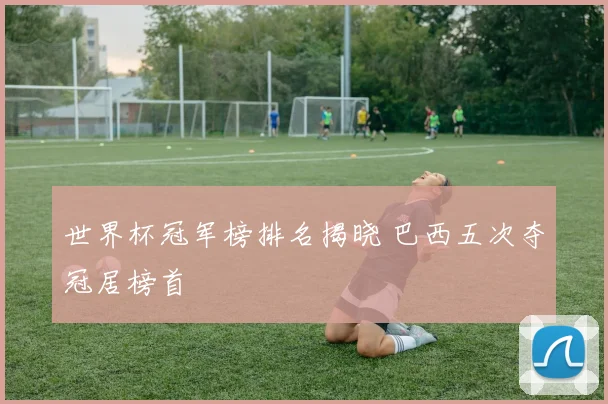 世界杯冠军榜排名揭晓 巴西五次夺冠居榜首