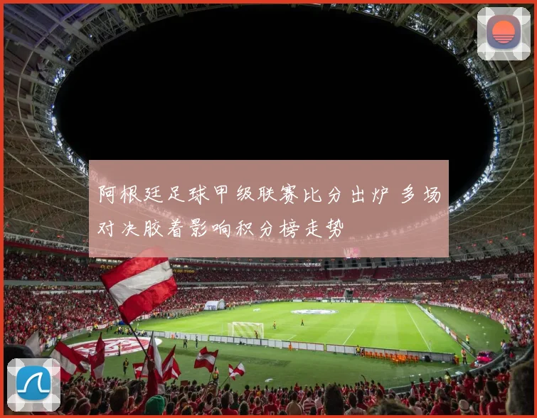 阿根廷足球甲级联赛比分出炉 多场对决胶着影响积分榜走势