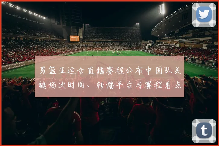 男篮亚运会直播赛程公布中国队关键场次时间、转播平台与赛程看点解析