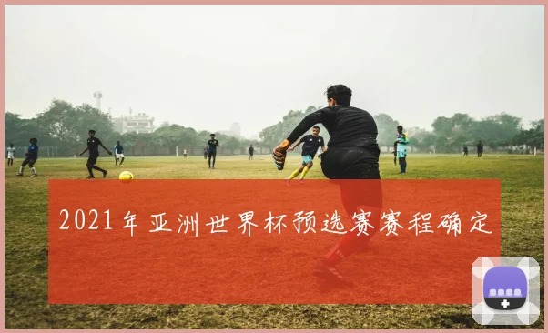 2021年亚洲世界杯预选赛赛程确定