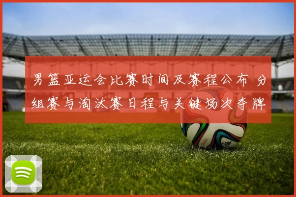 男篮亚运会比赛时间及赛程公布 分组赛与淘汰赛日程与关键场次夺牌看点