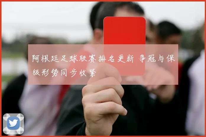 阿根廷足球联赛排名更新 争冠与保级形势同步收紧