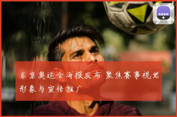 东京奥运会海报发布 聚焦赛事视觉形象与宣传推广