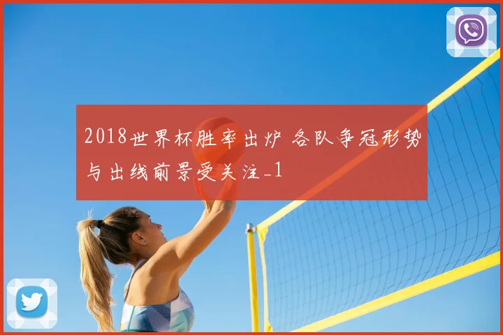 2018世界杯胜率出炉 各队争冠形势与出线前景受关注_1